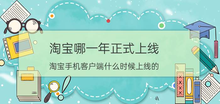 淘宝哪一年正式上线 淘宝手机客户端什么时候上线的？